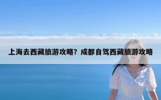 上海去西藏旅游攻略？成都自驾西藏旅游攻略