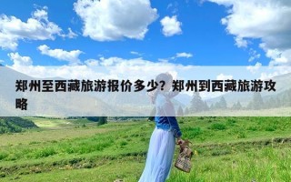 郑州至西藏旅游报价多少？郑州到西藏旅游攻略