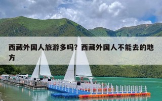 西藏外国人旅游多吗？西藏外国人不能去的地方