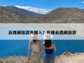 去西藏旅游外国人？外籍去西藏旅游