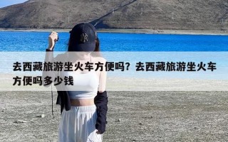 去西藏旅游坐火车方便吗？去西藏旅游坐火车方便吗多少钱