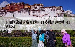 日喀则旅游攻略3日游？日喀则旅游攻略3日游路线