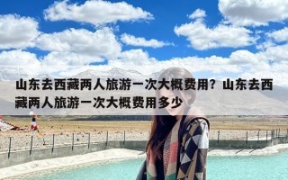 山东去西藏两人旅游一次大概费用？山东去西藏两人旅游一次大概费用多少