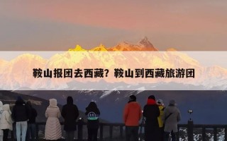 鞍山报团去西藏？鞍山到西藏旅游团