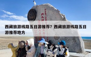 西藏旅游线路五日游推荐？西藏旅游线路五日游推荐地方