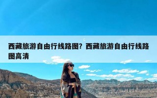 西藏旅游自由行线路图？西藏旅游自由行线路图高清