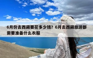 6月份去西藏要花多少钱？6月去西藏旅游都需要准备什么衣服