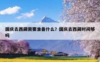 国庆去西藏需要准备什么？国庆去西藏时间够吗