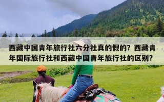 西藏中国青年旅行社六分社真的假的？西藏青年国际旅行社和西藏中国青年旅行社的区别?