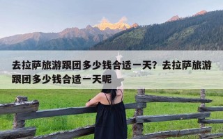 去拉萨旅游跟团多少钱合适一天？去拉萨旅游跟团多少钱合适一天呢