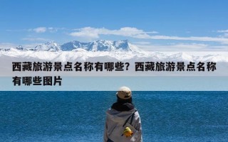 西藏旅游景点名称有哪些？西藏旅游景点名称有哪些图片