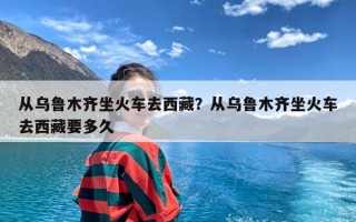 从乌鲁木齐坐火车去西藏？从乌鲁木齐坐火车去西藏要多久