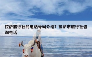 拉萨旅行社的电话号码介绍？拉萨市旅行社咨询电话