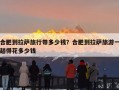 合肥到拉萨旅行带多少钱？合肥到拉萨旅游一趟得花多少钱