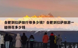 合肥到拉萨旅行带多少钱？合肥到拉萨旅游一趟得花多少钱