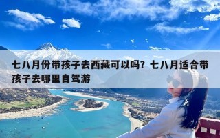 七八月份带孩子去西藏可以吗？七八月适合带孩子去哪里自驾游