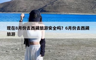 现在8月份去西藏旅游安全吗？6月份去西藏旅游