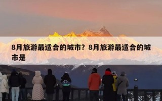 8月旅游最适合的城市？8月旅游最适合的城市是