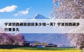 宁波到西藏旅游团多少钱一天？宁波到西藏步行要多久