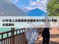 65岁老人去西藏参团旅游可行吗？65岁能去西藏吗