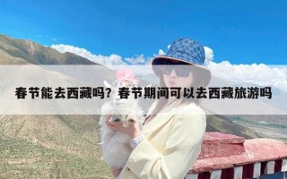 春节能去西藏吗？春节期间可以去西藏旅游吗