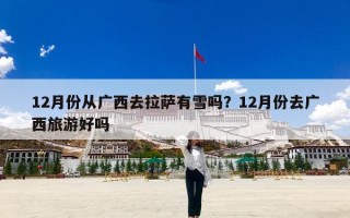 12月份从广西去拉萨有雪吗？12月份去广西旅游好吗