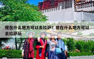 现在什么地方可以去拉萨？现在什么地方可以去拉萨玩