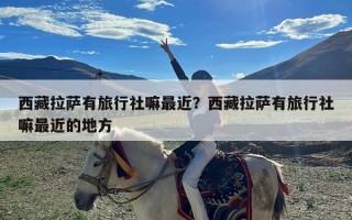 西藏拉萨有旅行社嘛最近？西藏拉萨有旅行社嘛最近的地方