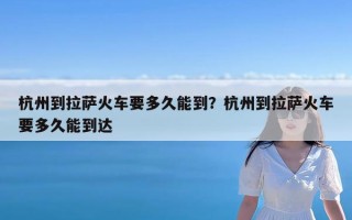 杭州到拉萨火车要多久能到？杭州到拉萨火车要多久能到达