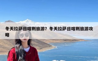 冬天拉萨日喀则旅游？冬天拉萨日喀则旅游攻略