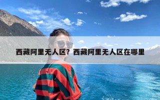 西藏阿里无人区？西藏阿里无人区在哪里