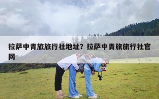 拉萨中青旅旅行社地址？拉萨中青旅旅行社官网