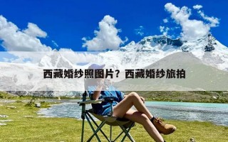 西藏婚纱照图片？西藏婚纱旅拍