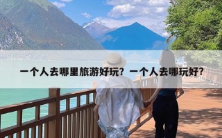 一个人去哪里旅游好玩？一个人去哪玩好?