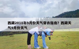 西藏2018年9月份天气穿衣指南？西藏天气9月份天气