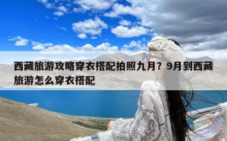 西藏旅游攻略穿衣搭配拍照九月？9月到西藏旅游怎么穿衣搭配