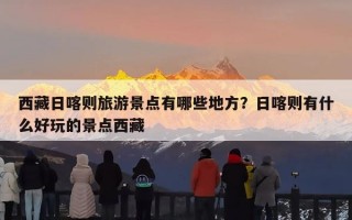 西藏日喀则旅游景点有哪些地方？日喀则有什么好玩的景点西藏