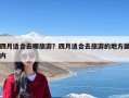 四月适合去哪旅游？四月适合去旅游的地方国内