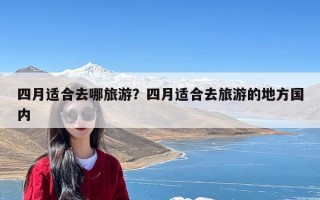 四月适合去哪旅游？四月适合去旅游的地方国内