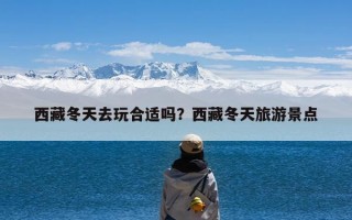 西藏冬天去玩合适吗？西藏冬天旅游景点