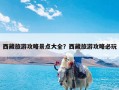 西藏旅游攻略景点大全？西藏旅游攻略必玩