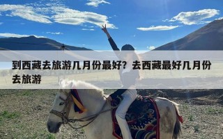 到西藏去旅游几月份最好？去西藏最好几月份去旅游