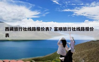 西藏旅行社线路报价表？富顺旅行社线路报价表