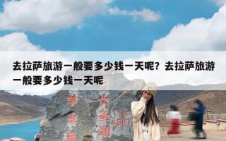 去拉萨旅游一般要多少钱一天呢？去拉萨旅游一般要多少钱一天呢