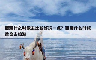 西藏什么时候去比较好玩一点？西藏什么时候适合去旅游