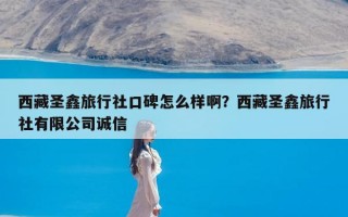 西藏圣鑫旅行社口碑怎么样啊？西藏圣鑫旅行社有限公司诚信