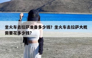 坐火车去拉萨准备多少钱？坐火车去拉萨大概需要花多少钱?