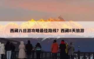 西藏八日游攻略最佳路线？西藏8天旅游