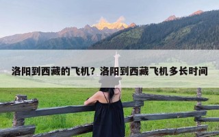 洛阳到西藏的飞机？洛阳到西藏飞机多长时间