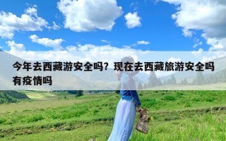 今年去西藏游安全吗？现在去西藏旅游安全吗有疫情吗